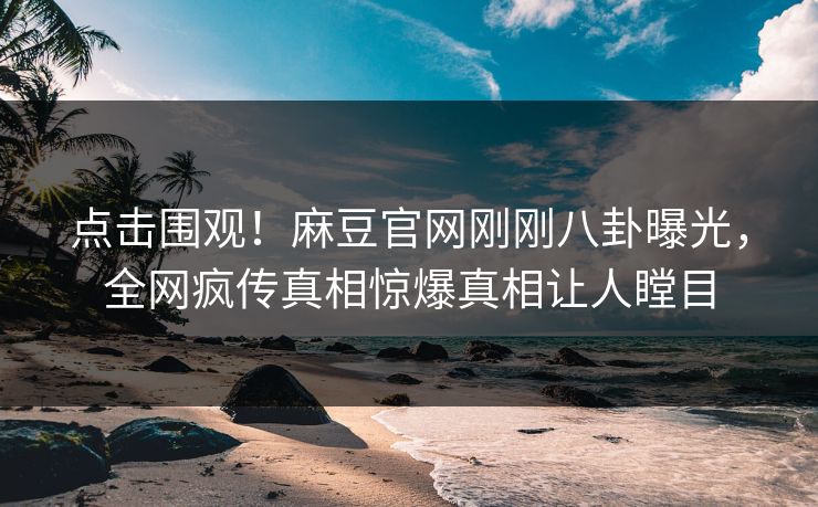 点击围观！麻豆官网刚刚八卦曝光，全网疯传真相惊爆真相让人瞠目