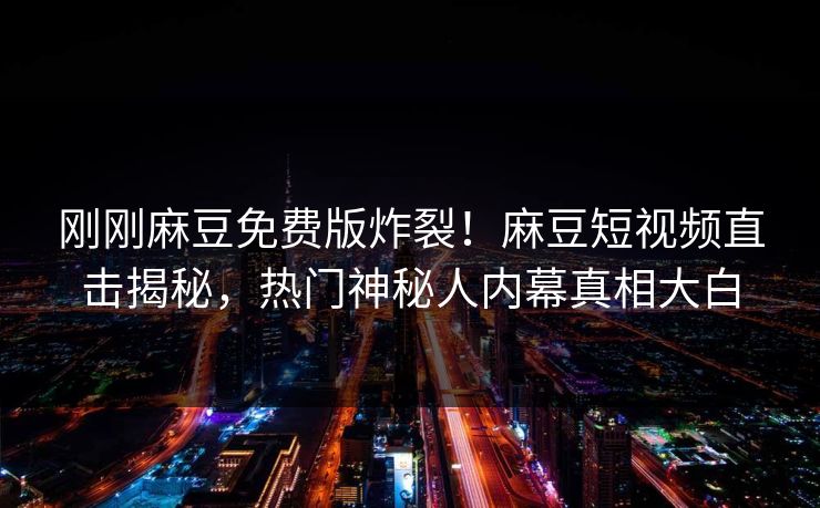 刚刚麻豆免费版炸裂！麻豆短视频直击揭秘，热门神秘人内幕真相大白