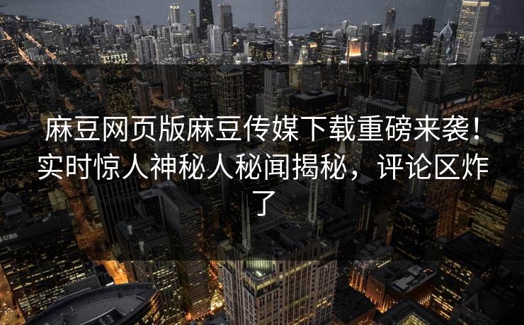 麻豆网页版麻豆传媒下载重磅来袭！实时惊人神秘人秘闻揭秘，评论区炸了