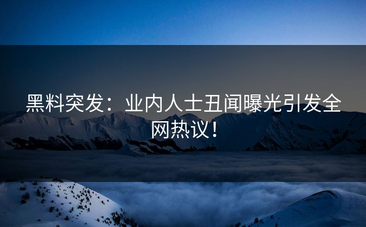黑料突发：业内人士丑闻曝光引发全网热议！