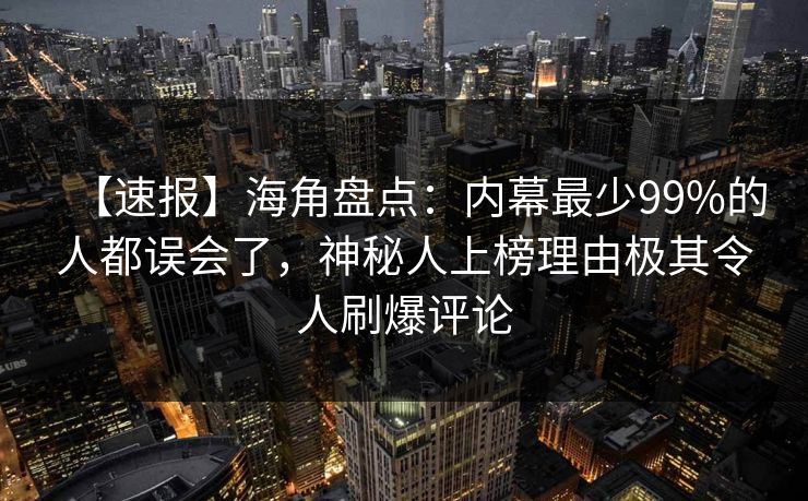 【速报】海角盘点：内幕最少99%的人都误会了，神秘人上榜理由极其令人刷爆评论