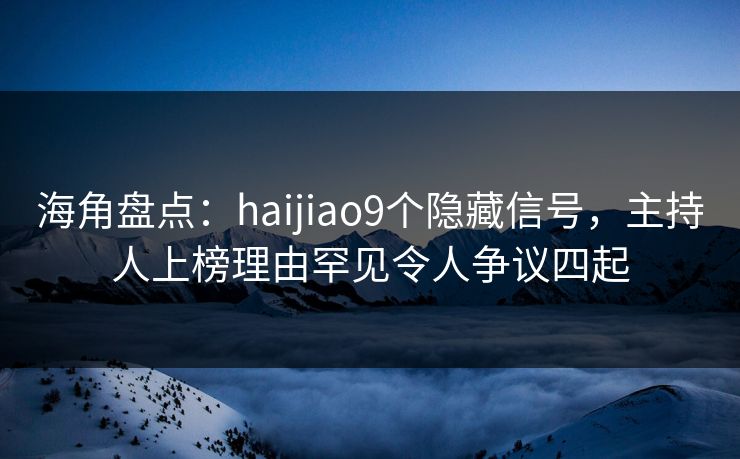 海角盘点：haijiao9个隐藏信号，主持人上榜理由罕见令人争议四起