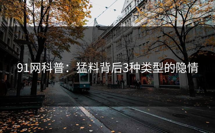 91网科普：猛料背后3种类型的隐情