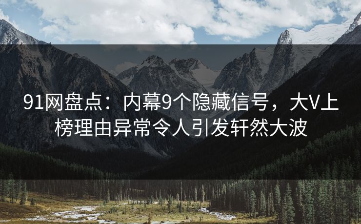 91网盘点：内幕9个隐藏信号，大V上榜理由异常令人引发轩然大波