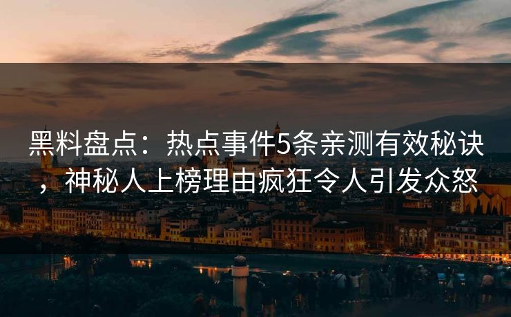 黑料盘点：热点事件5条亲测有效秘诀，神秘人上榜理由疯狂令人引发众怒