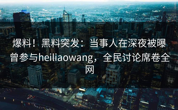 爆料！黑料突发：当事人在深夜被曝曾参与heiliaowang，全民讨论席卷全网