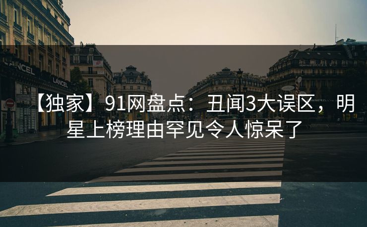 【独家】91网盘点：丑闻3大误区，明星上榜理由罕见令人惊呆了