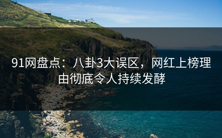 91网盘点：八卦3大误区，网红上榜理由彻底令人持续发酵