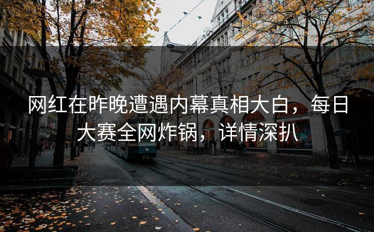 网红在昨晚遭遇内幕真相大白，每日大赛全网炸锅，详情深扒