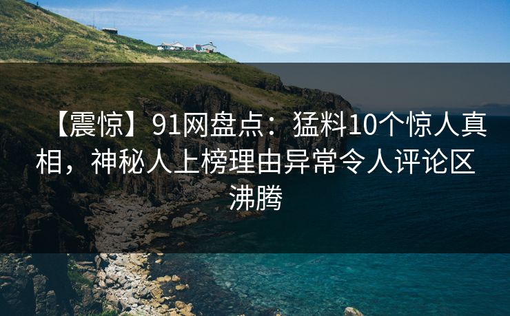 【震惊】91网盘点：猛料10个惊人真相，神秘人上榜理由异常令人评论区沸腾