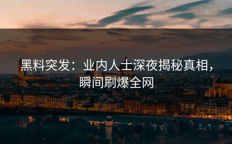 黑料突发：业内人士深夜揭秘真相，瞬间刷爆全网