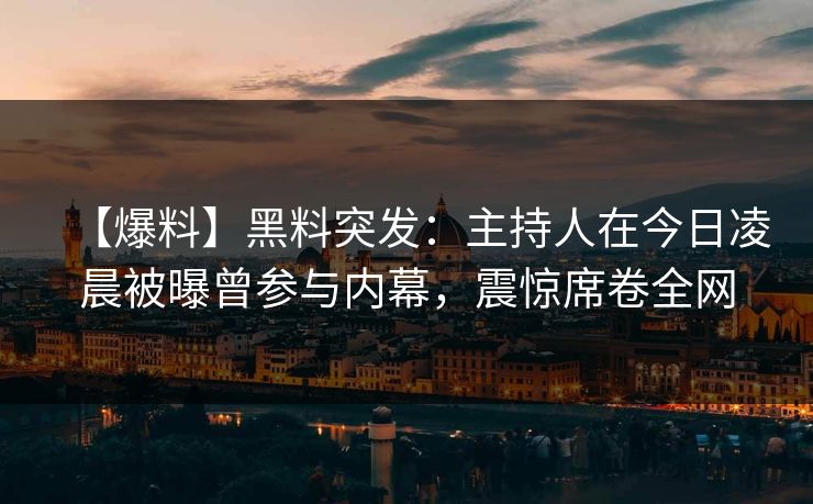 【爆料】黑料突发：主持人在今日凌晨被曝曾参与内幕，震惊席卷全网