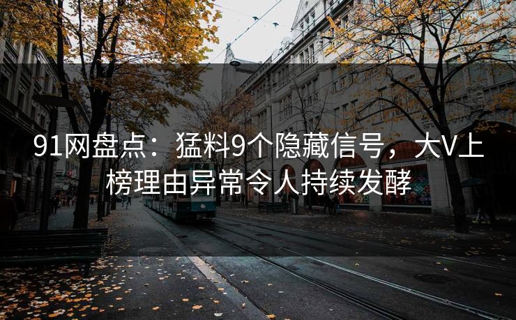91网盘点：猛料9个隐藏信号，大V上榜理由异常令人持续发酵