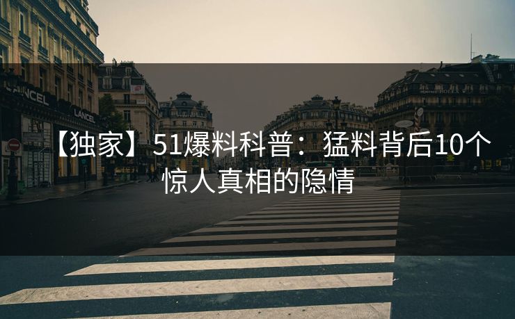 【独家】51爆料科普：猛料背后10个惊人真相的隐情