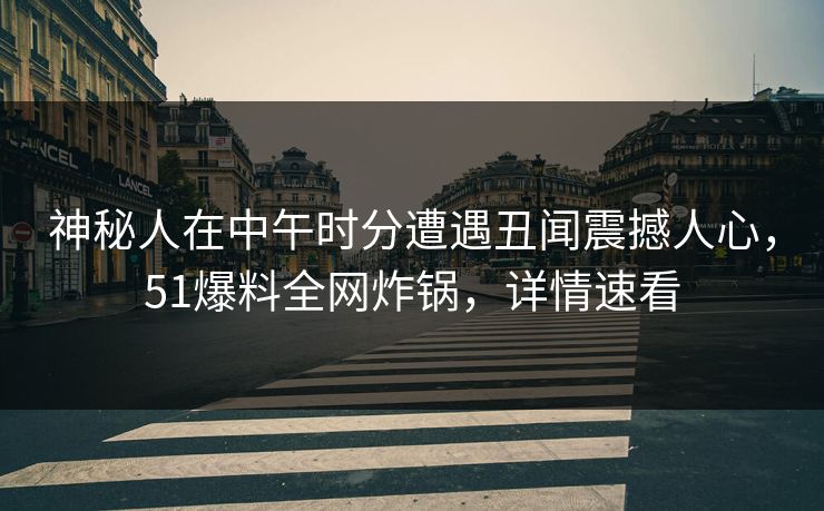 神秘人在中午时分遭遇丑闻震撼人心，51爆料全网炸锅，详情速看