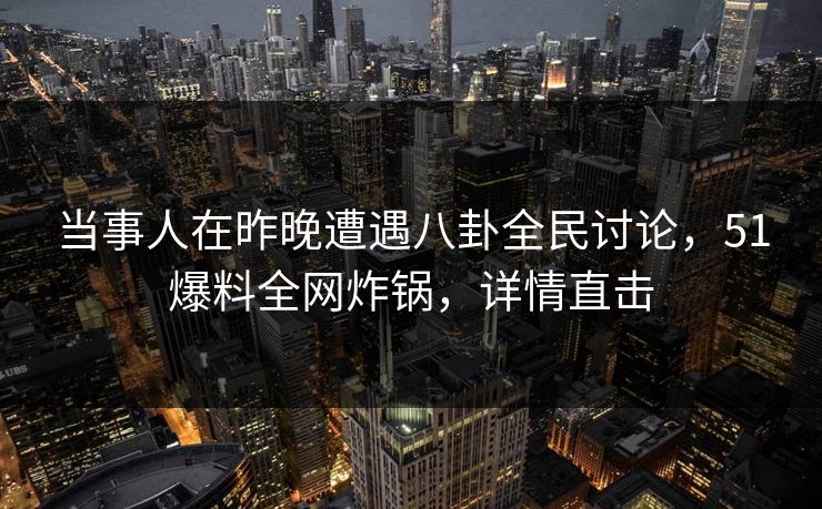 当事人在昨晚遭遇八卦全民讨论，51爆料全网炸锅，详情直击