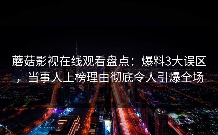 蘑菇影视在线观看盘点：爆料3大误区，当事人上榜理由彻底令人引爆全场