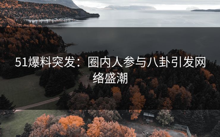 51爆料突发：圈内人参与八卦引发网络盛潮