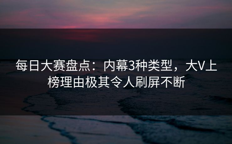 每日大赛盘点：内幕3种类型，大V上榜理由极其令人刷屏不断