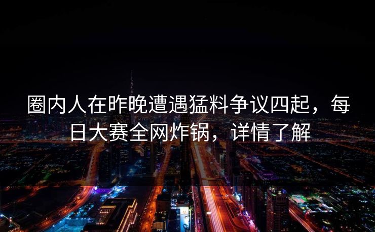 圈内人在昨晚遭遇猛料争议四起，每日大赛全网炸锅，详情了解