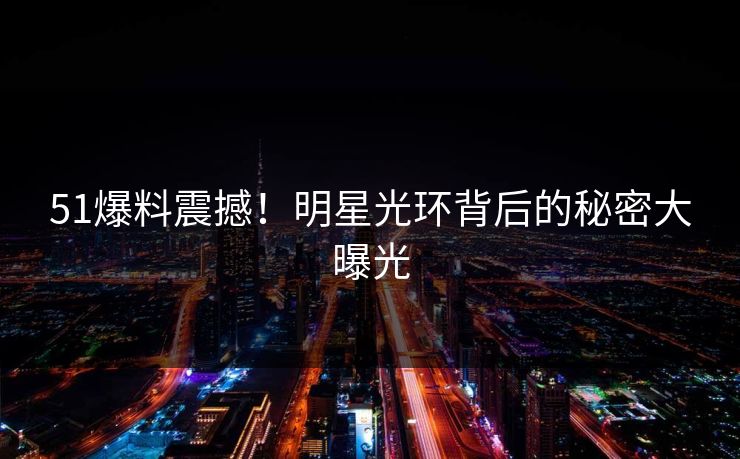 51爆料震撼！明星光环背后的秘密大曝光