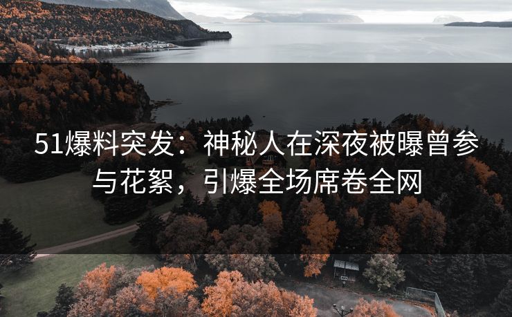 51爆料突发：神秘人在深夜被曝曾参与花絮，引爆全场席卷全网