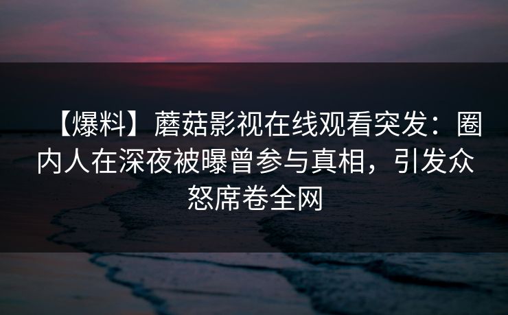 【爆料】蘑菇影视在线观看突发：圈内人在深夜被曝曾参与真相，引发众怒席卷全网