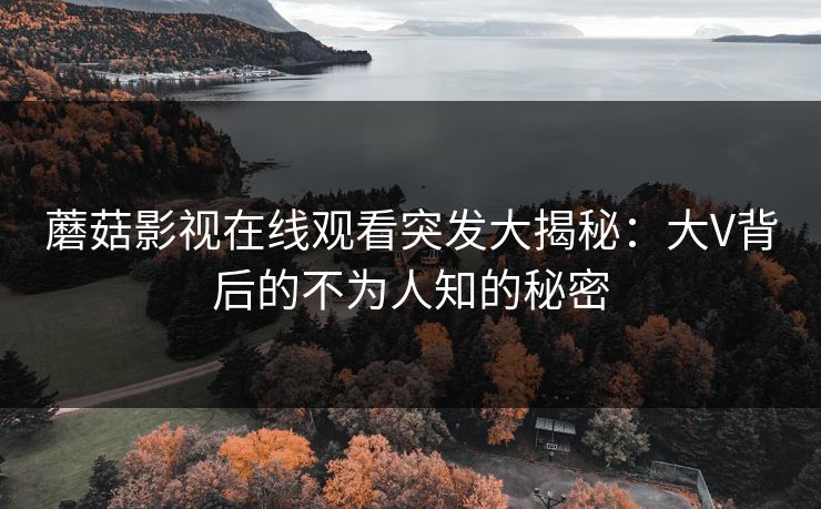蘑菇影视在线观看突发大揭秘：大V背后的不为人知的秘密