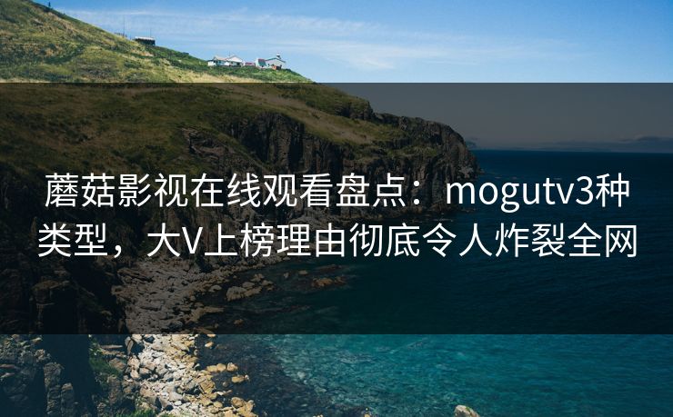 蘑菇影视在线观看盘点：mogutv3种类型，大V上榜理由彻底令人炸裂全网