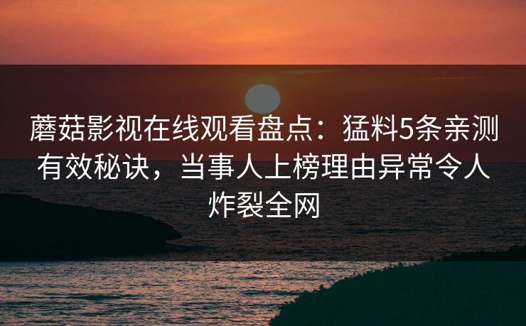 蘑菇影视在线观看盘点：猛料5条亲测有效秘诀，当事人上榜理由异常令人炸裂全网