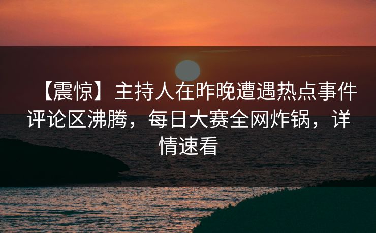 【震惊】主持人在昨晚遭遇热点事件评论区沸腾，每日大赛全网炸锅，详情速看