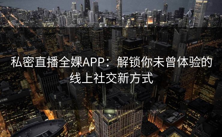 私密直播全婐APP：解锁你未曾体验的线上社交新方式