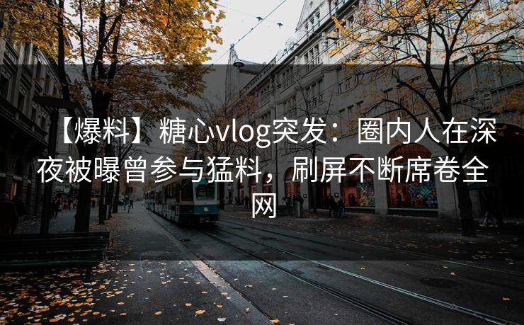 【爆料】糖心vlog突发：圈内人在深夜被曝曾参与猛料，刷屏不断席卷全网