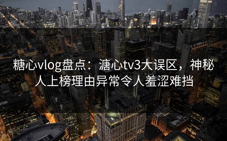 糖心vlog盘点：溏心tv3大误区，神秘人上榜理由异常令人羞涩难挡