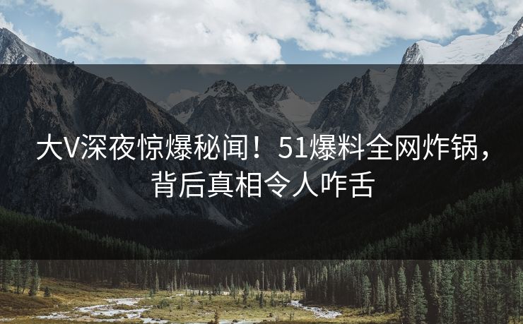 大V深夜惊爆秘闻!51爆料全网炸锅,背后真相令人咋舌 大V深夜惊爆秘闻!51爆料全网炸锅,背后真相令人咋舌