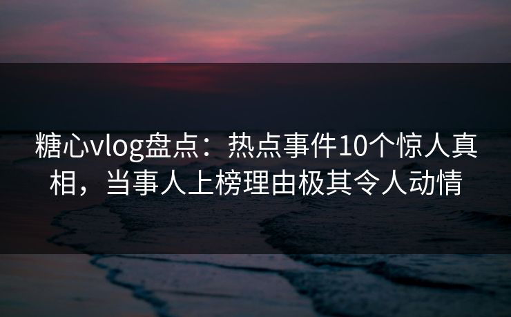 糖心vlog盘点:热点事件10个惊人真相,当事人上榜理由极其令人动情 糖心vlog盘点:热点事件10个惊人真相,当事人上榜理由极其令人动情
