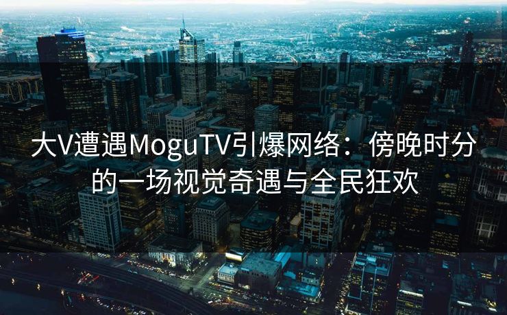 大V遭遇MoguTV引爆网络:傍晚时分的一场视觉奇遇与全民狂欢 大V遭遇MoguTV引爆网络:傍晚时分的一场视觉奇遇与全民狂欢