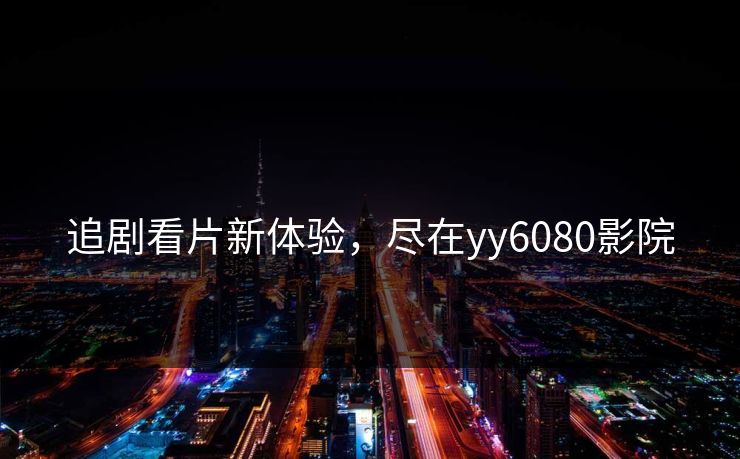追剧看片新体验,尽在yy6080影院 追剧看片新体验,尽在yy6080影院