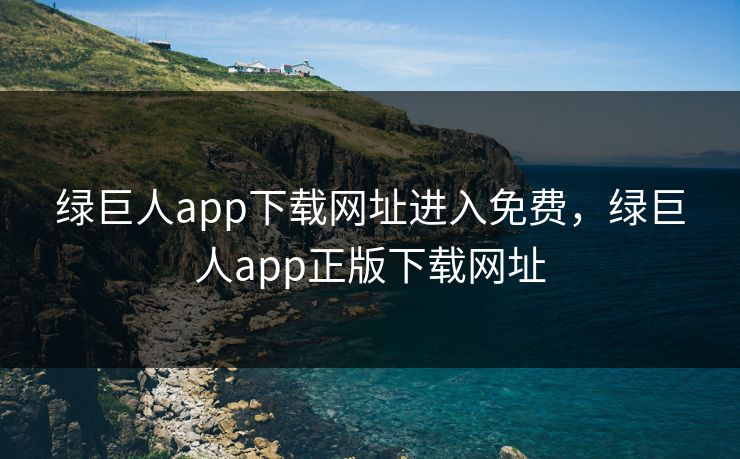 绿巨人app下载网址进入免费，绿巨人app正版下载网址