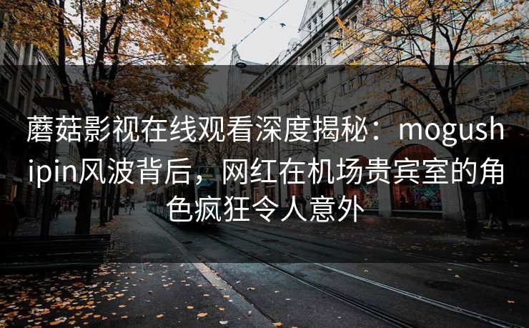 蘑菇影视在线观看深度揭秘:mogushipin风波背后,网红在机场贵宾室的角色疯狂令人意外 蘑菇影视在线观看深度揭秘:mogushipin风波背后,网红在机场贵宾室的角色疯狂令人意外
