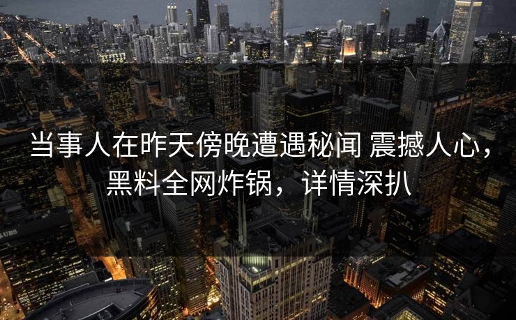 当事人在昨天傍晚遭遇秘闻 震撼人心，黑料全网炸锅，详情深扒
