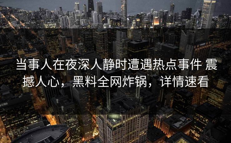 当事人在夜深人静时遭遇热点事件 震撼人心，黑料全网炸锅，详情速看