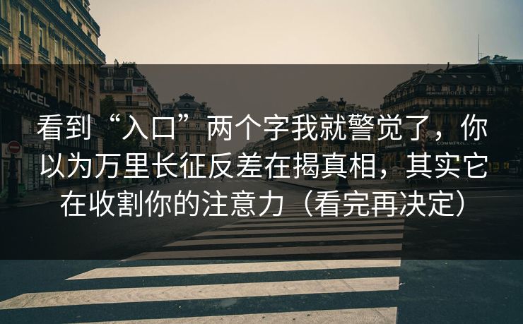 看到“入口”两个字我就警觉了，你以为万里长征反差在揭真相，其实它在收割你的注意力（看完再决定）