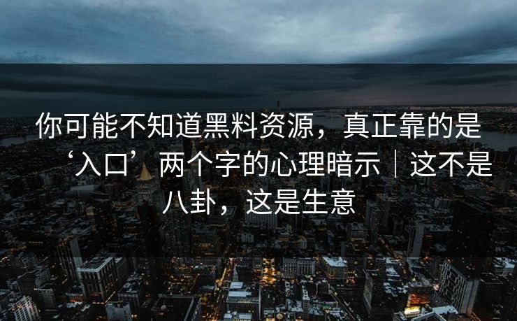 你可能不知道黑料资源，真正靠的是‘入口’两个字的心理暗示｜这不是八卦，这是生意