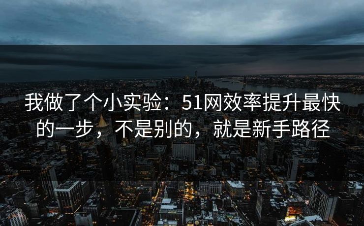 我做了个小实验:51网效率提升最快的一步,不是别的,就是新手路径 我做了个小实验:51网效率提升最快的一步,不是别的,就是新手路径