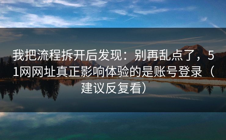 我把流程拆开后发现：别再乱点了，51网网址真正影响体验的是账号登录（建议反复看）