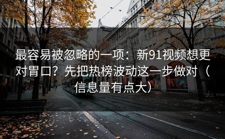 最容易被忽略的一项：新91视频想更对胃口？先把热榜波动这一步做对（信息量有点大）