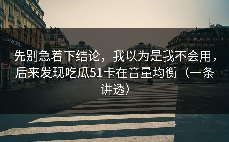先别急着下结论，我以为是我不会用，后来发现吃瓜51卡在音量均衡（一条讲透）