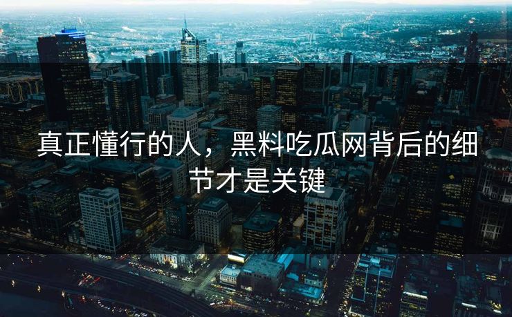 真正懂行的人,黑料吃瓜网背后的细节才是关键 真正懂行的人,黑料吃瓜网背后的细节才是关键